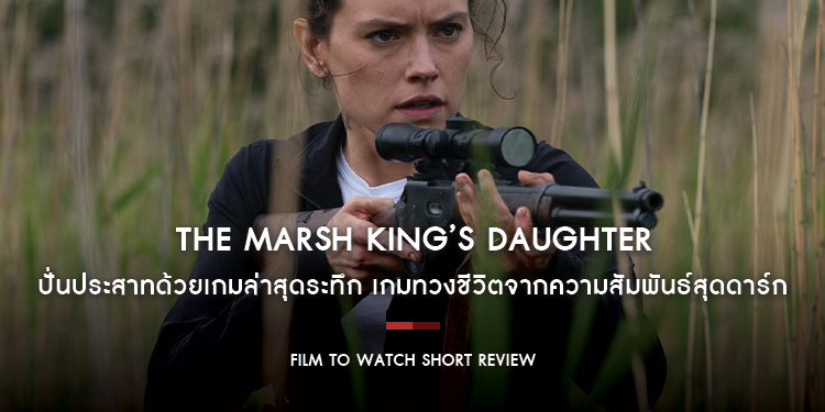 The Marsh King’s Daughter : ปั่นประสาทด้วยเกมล่าสุดระทึก เกมทวงชีวิตจากความสัมพันธ์สุดดาร์ก | Film to Watch Short Review